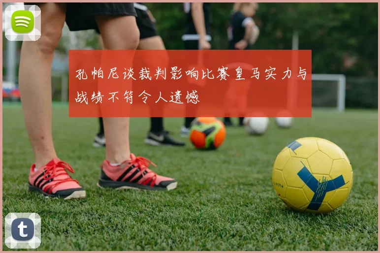 孔帕尼谈裁判影响比赛皇马实力与战绩不符令人遗憾