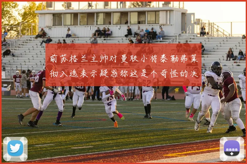 前苏格兰主帅对曼联小将泰勒弗莱彻入选表示疑惑称这是个奇怪的决定