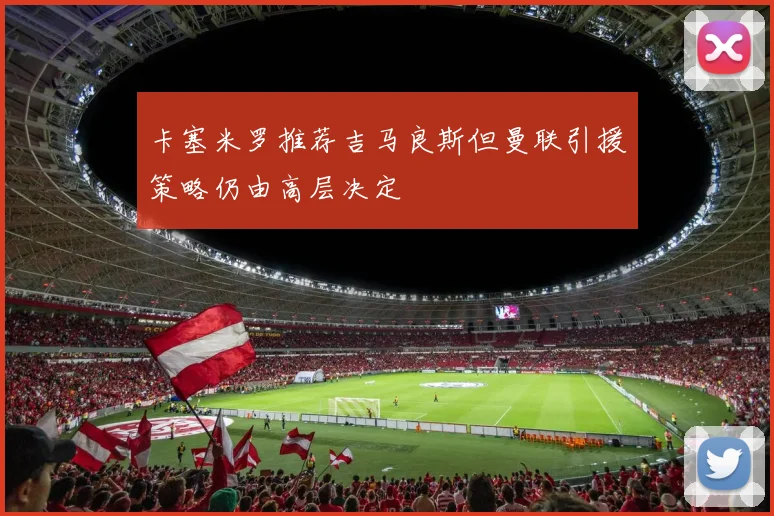 卡塞米罗推荐吉马良斯但曼联引援策略仍由高层决定