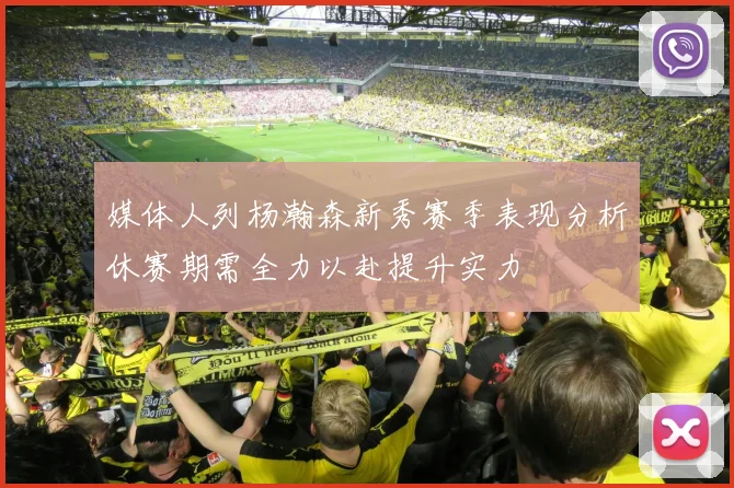 媒体人列杨瀚森新秀赛季表现分析休赛期需全力以赴提升实力
