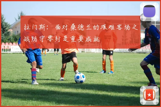 拉门斯：面对桑德兰的艰难客场之战防守零封是重要成就