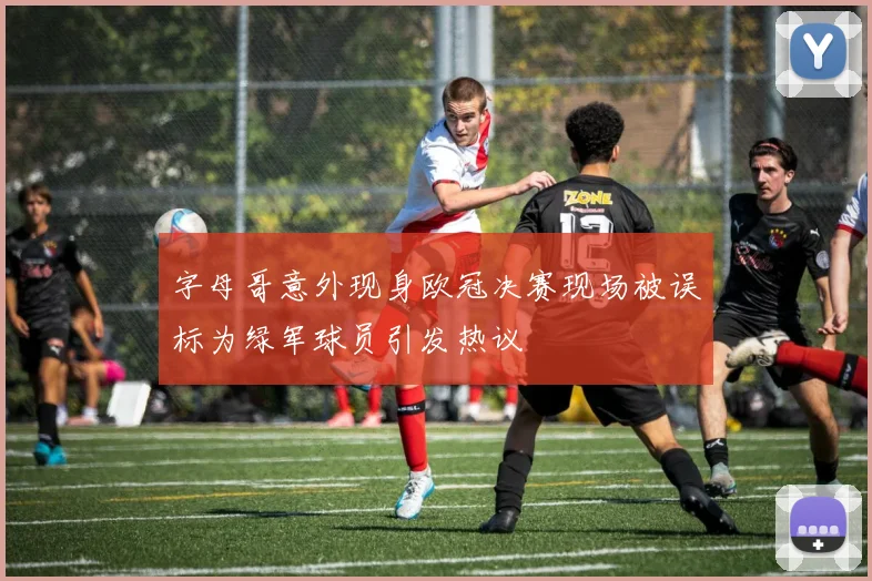 字母哥意外现身欧冠决赛现场被误标为绿军球员引发热议