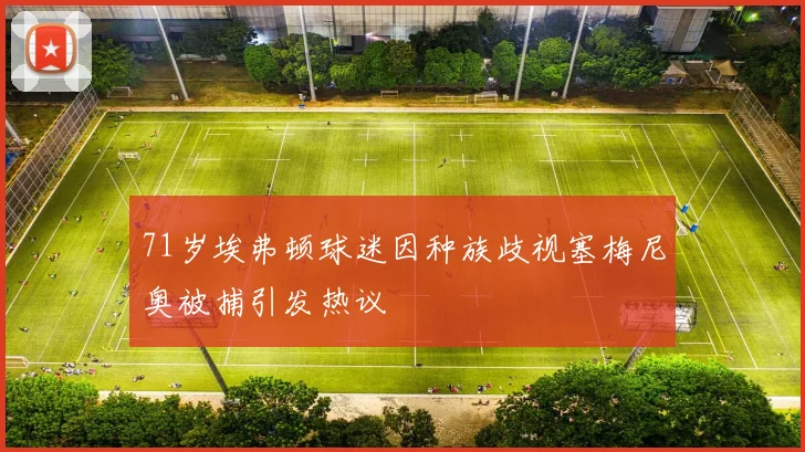 71岁埃弗顿球迷因种族歧视塞梅尼奥被捕引发热议