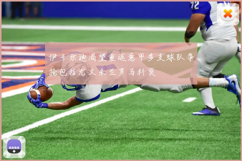 伊卡尔迪渴望重返意甲多支球队争抢包括尤文米兰罗马科莫