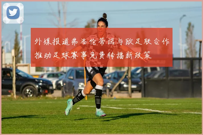 外媒报道弗洛伦蒂诺与欧足联合作推动足球赛事免费转播新政策