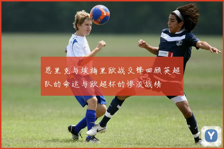 恩里克与埃梅里欧战交锋回顾英超队的命运与欧超杯的惨淡战绩
