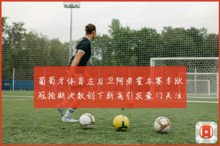 葡萄牙体育左后卫阿劳霍本赛季欧冠抢断次数创下新高引发豪门关注
