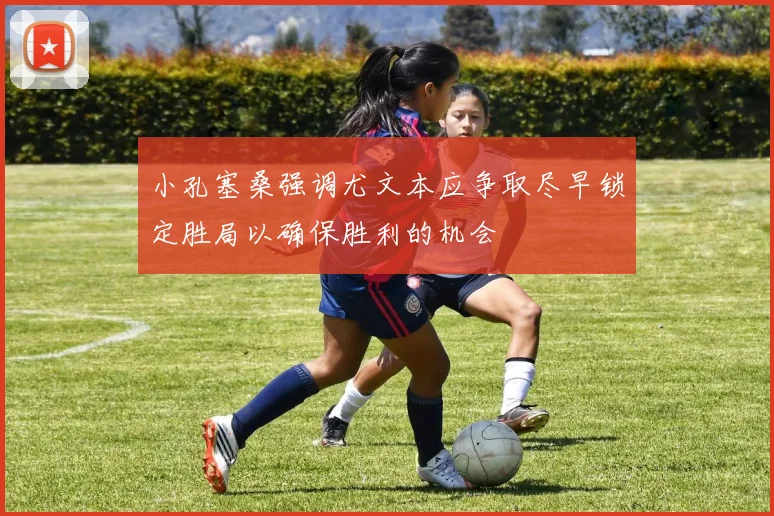 小孔塞桑强调尤文本应争取尽早锁定胜局以确保胜利的机会