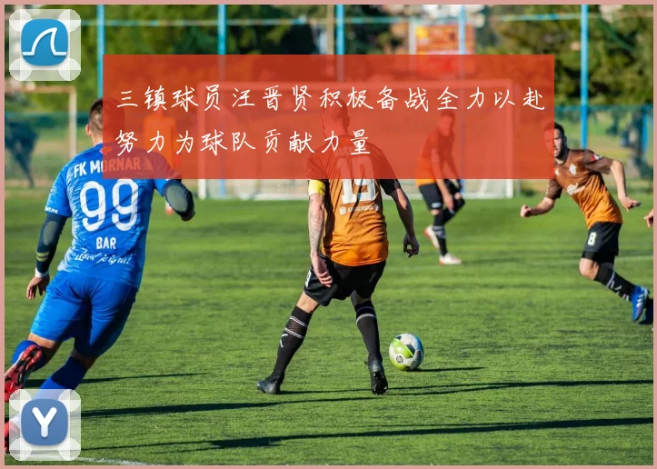 三镇球员汪晋贤积极备战全力以赴努力为球队贡献力量