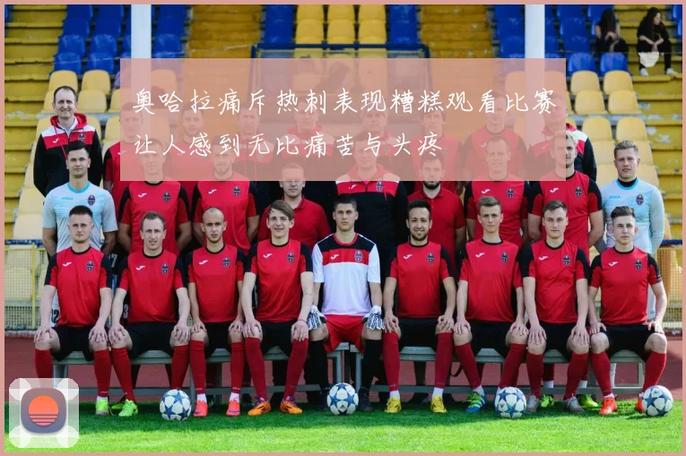 奥哈拉痛斥热刺表现糟糕观看比赛让人感到无比痛苦与头疼