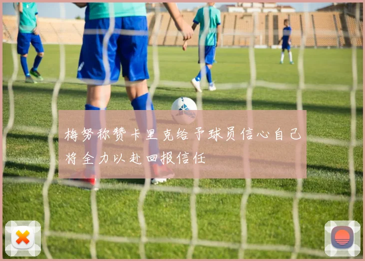 梅努称赞卡里克给予球员信心自己将全力以赴回报信任