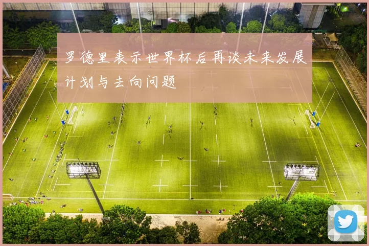 罗德里表示世界杯后再谈未来发展计划与去向问题