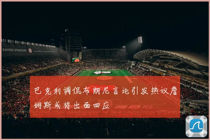 巴克利调侃布朗尼言论引发热议詹姆斯或将出面回应