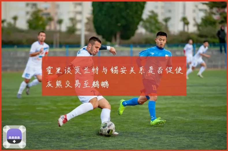 霍里谈莫兰特与锡安关系是否促使灰熊交易至鹈鹕